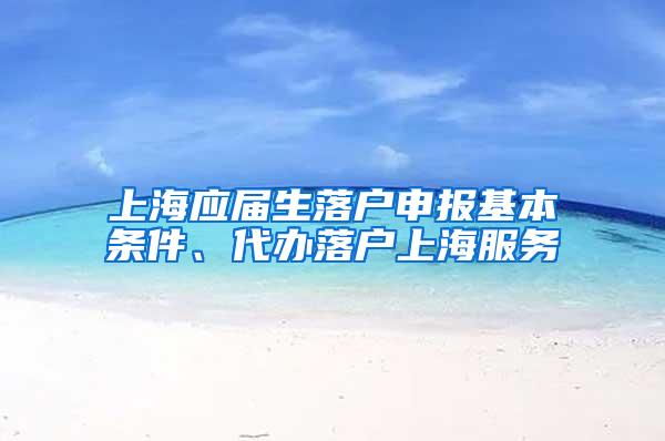 上海应届生落户申报基本条件、代办落户上海服务