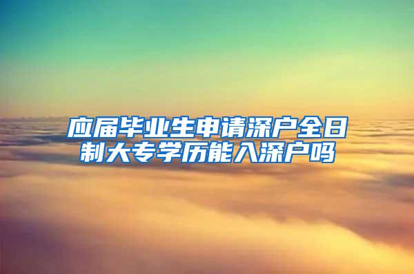 应届毕业生申请深户全日制大专学历能入深户吗