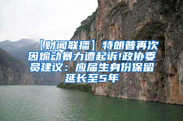 【财闻联播】特朗普再次因煽动暴力遭起诉!政协委员建议：应届生身份保留延长至5年