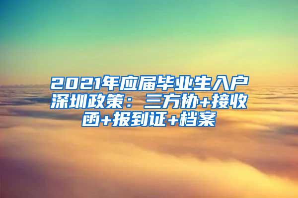 2021年应届毕业生入户深圳政策：三方协+接收函+报到证+档案