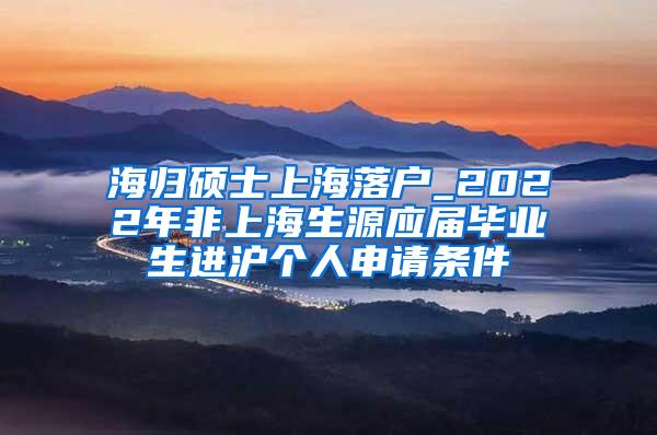 海归硕士上海落户_2022年非上海生源应届毕业生进沪个人申请条件