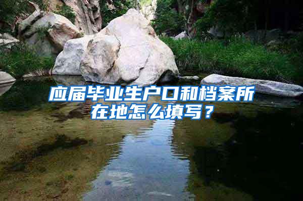 应届毕业生户口和档案所在地怎么填写？