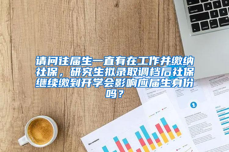 请问往届生一直有在工作并缴纳社保，研究生拟录取调档后社保继续缴到开学会影响应届生身份吗？