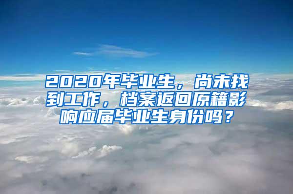 2020年毕业生，尚未找到工作，档案返回原籍影响应届毕业生身份吗？