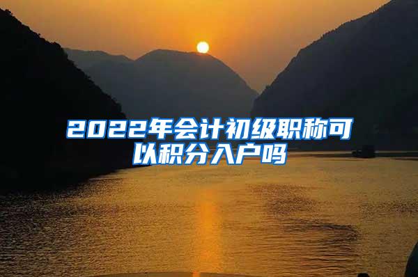 2022年会计初级职称可以积分入户吗