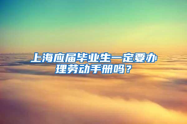 上海应届毕业生一定要办理劳动手册吗？