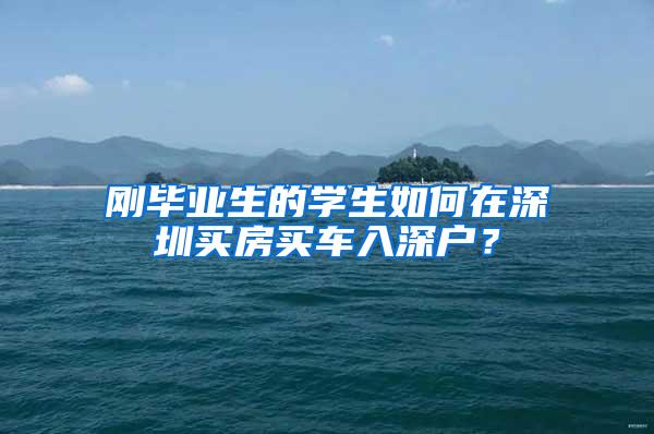 刚毕业生的学生如何在深圳买房买车入深户？