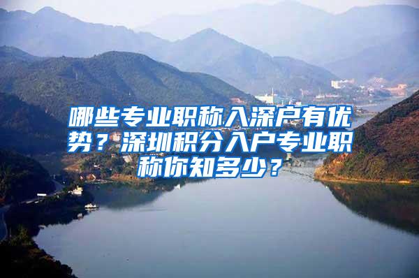 哪些专业职称入深户有优势？深圳积分入户专业职称你知多少？