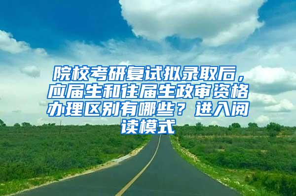 院校考研复试拟录取后，应届生和往届生政审资格办理区别有哪些？进入阅读模式