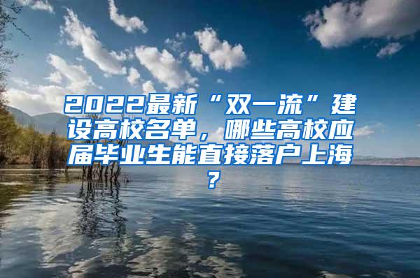 2022最新“双一流”建设高校名单，哪些高校应届毕业生能直接落户上海？
