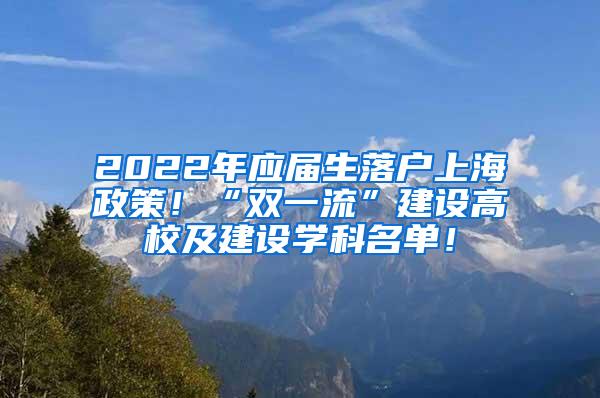 2022年应届生落户上海政策！“双一流”建设高校及建设学科名单！