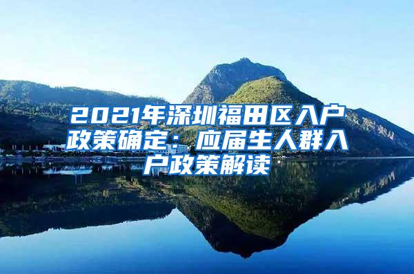 2021年深圳福田区入户政策确定：应届生人群入户政策解读