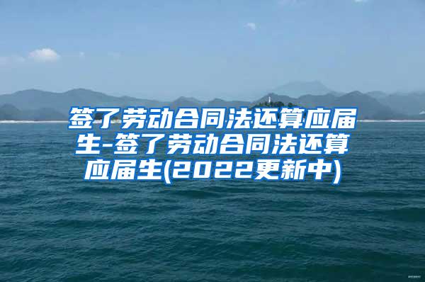 签了劳动合同法还算应届生-签了劳动合同法还算应届生(2022更新中)