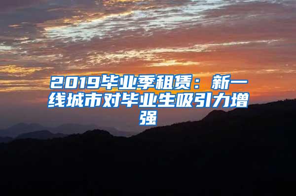 2019毕业季租赁：新一线城市对毕业生吸引力增强