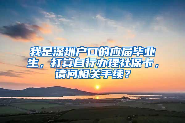 我是深圳户口的应届毕业生，打算自行办理社保卡，请问相关手续？