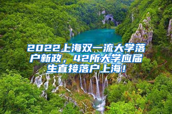 2022上海双一流大学落户新政，42所大学应届生直接落户上海！