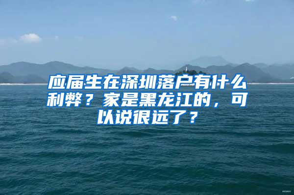 应届生在深圳落户有什么利弊？家是黑龙江的，可以说很远了？