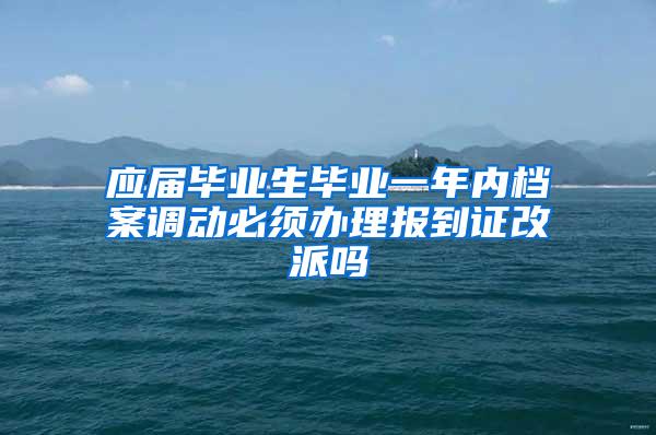 应届毕业生毕业一年内档案调动必须办理报到证改派吗