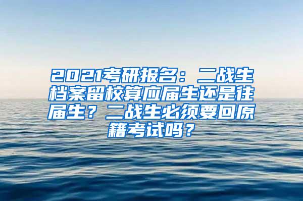 2021考研报名：二战生档案留校算应届生还是往届生？二战生必须要回原籍考试吗？