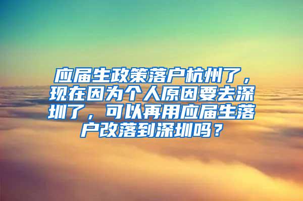 应届生政策落户杭州了，现在因为个人原因要去深圳了，可以再用应届生落户改落到深圳吗？