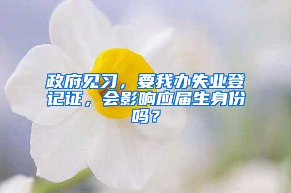 政府见习，要我办失业登记证，会影响应届生身份吗？