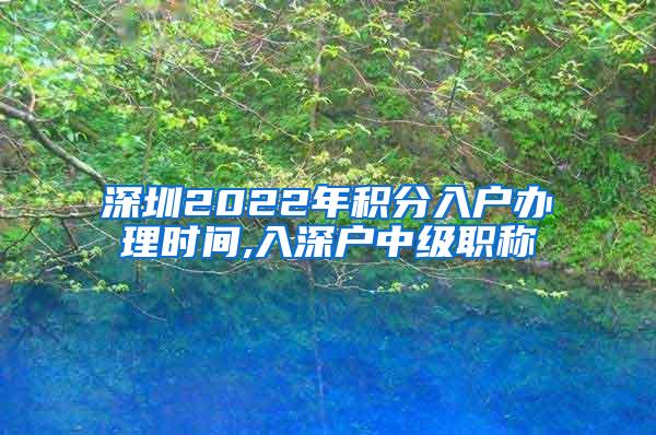 深圳2022年积分入户办理时间,入深户中级职称