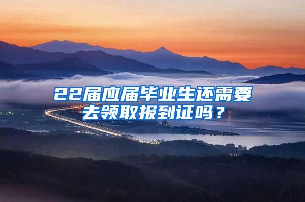 22届应届毕业生还需要去领取报到证吗？