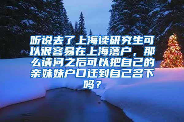 听说去了上海读研究生可以很容易在上海落户，那么请问之后可以把自己的亲妹妹户口迁到自己名下吗？