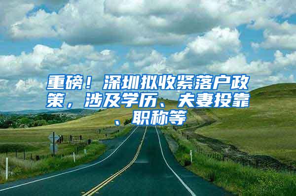 重磅！深圳拟收紧落户政策，涉及学历、夫妻投靠、职称等