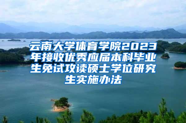 云南大学体育学院2023年接收优秀应届本科毕业生免试攻读硕士学位研究生实施办法