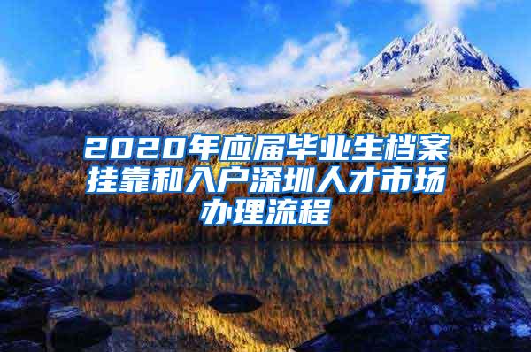 2020年应届毕业生档案挂靠和入户深圳人才市场办理流程