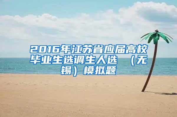 2016年江苏省应届高校毕业生选调生人选 （无锡）模拟题