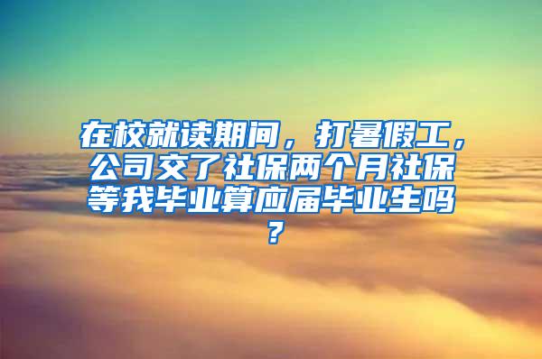 在校就读期间，打暑假工，公司交了社保两个月社保等我毕业算应届毕业生吗？