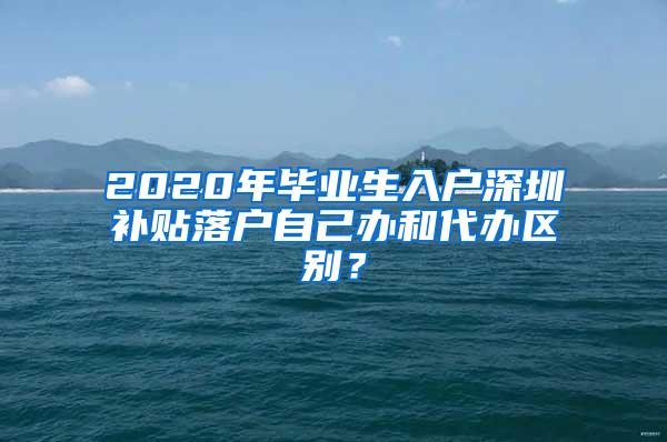2020年毕业生入户深圳补贴落户自己办和代办区别？