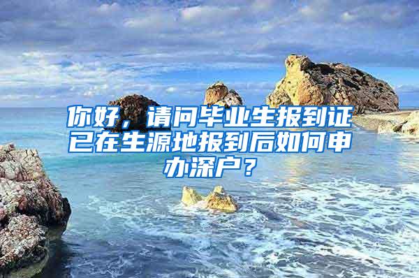 你好，请问毕业生报到证已在生源地报到后如何申办深户？