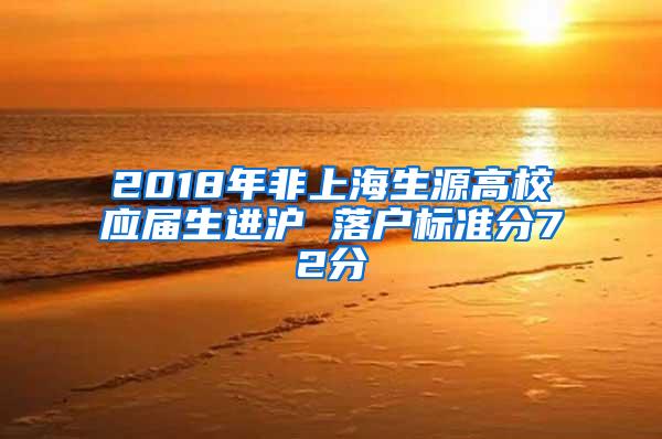 2018年非上海生源高校应届生进沪 落户标准分72分