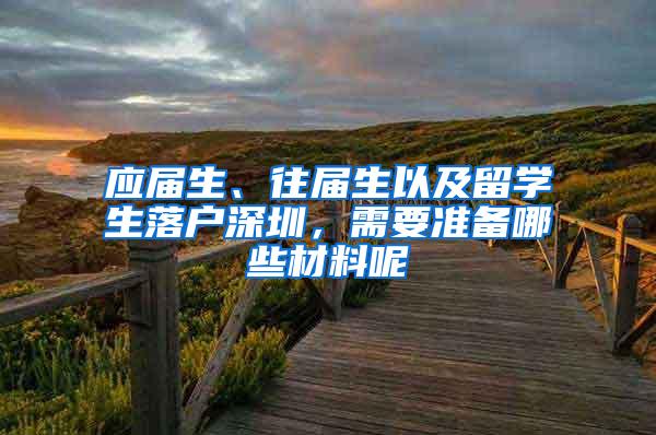 应届生、往届生以及留学生落户深圳，需要准备哪些材料呢