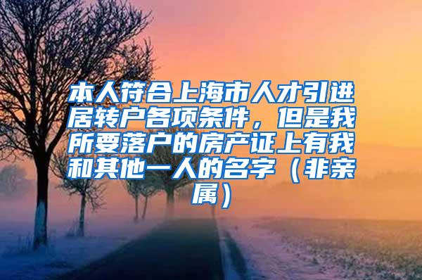 本人符合上海市人才引进居转户各项条件，但是我所要落户的房产证上有我和其他一人的名字（非亲属）