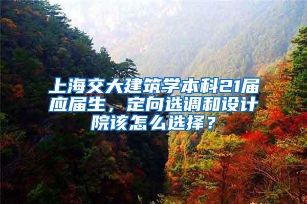 上海交大建筑学本科21届应届生，定向选调和设计院该怎么选择？