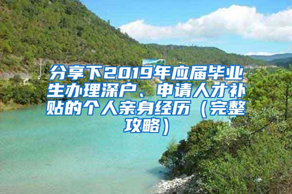 分享下2019年应届毕业生办理深户、申请人才补贴的个人亲身经历（完整攻略）