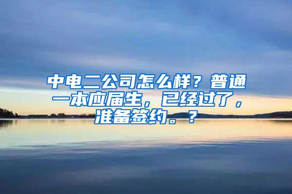 中电二公司怎么样？普通一本应届生，已经过了，准备签约。？