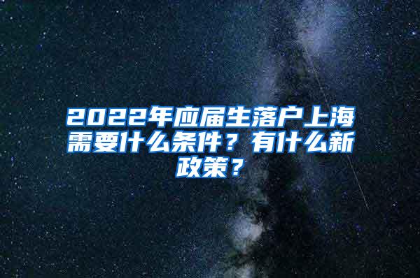 2022年应届生落户上海需要什么条件？有什么新政策？