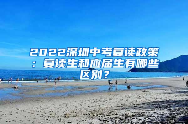 2022深圳中考复读政策：复读生和应届生有哪些区别？