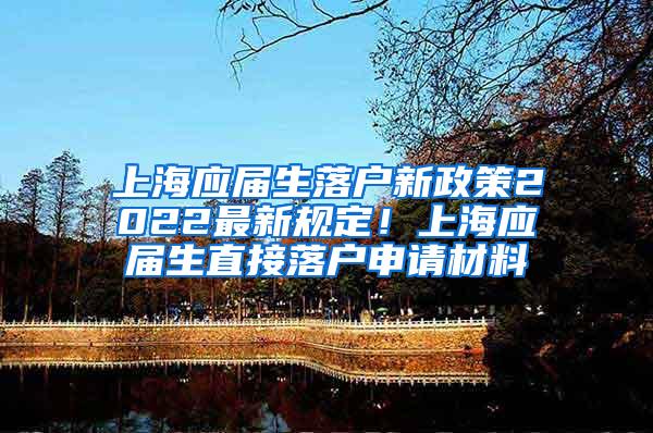 上海应届生落户新政策2022最新规定！上海应届生直接落户申请材料