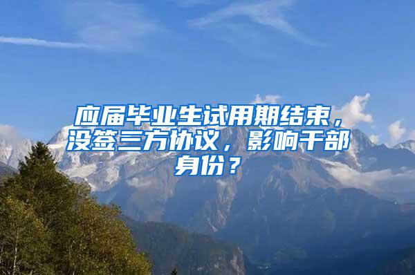 应届毕业生试用期结束，没签三方协议，影响干部身份？