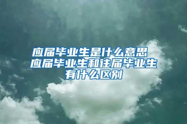 应届毕业生是什么意思 应届毕业生和往届毕业生有什么区别