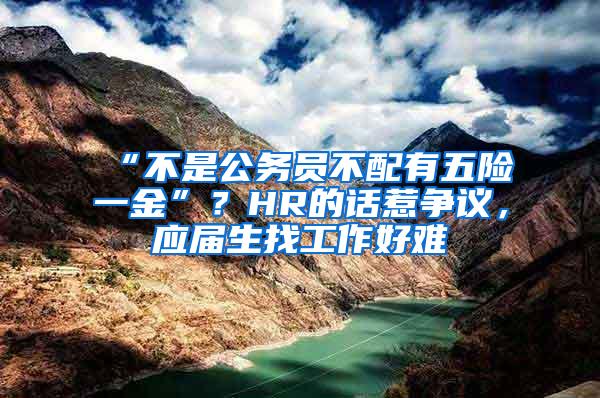 “不是公务员不配有五险一金”？HR的话惹争议，应届生找工作好难