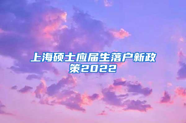 上海硕士应届生落户新政策2022