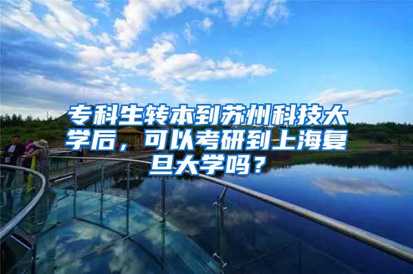 专科生转本到苏州科技大学后，可以考研到上海复旦大学吗？