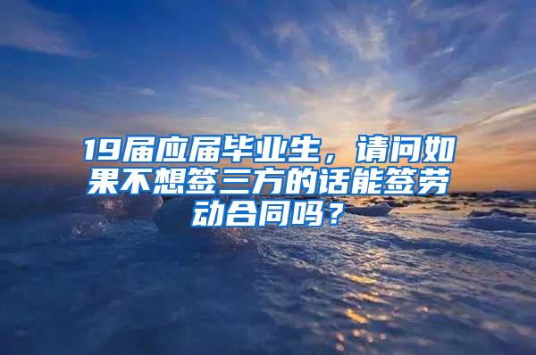 19届应届毕业生，请问如果不想签三方的话能签劳动合同吗？